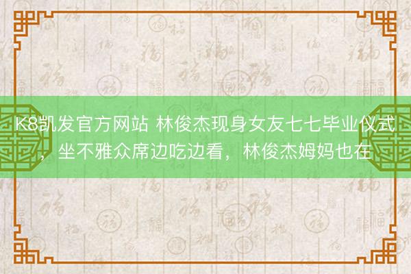 K8凯发官方网站 林俊杰现身女友七七毕业仪式，坐不雅众席边吃边看，林俊杰姆妈也在
