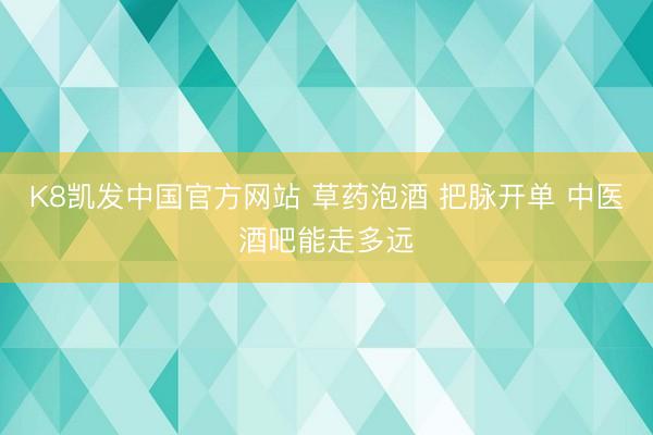 K8凯发中国官方网站 草药泡酒 把脉开单 中医酒吧能走多远