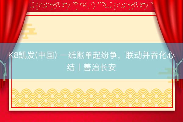 K8凯发(中国) 一纸账单起纷争，联动并吞化心结丨善治长安