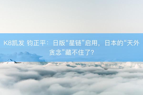 K8凯发 钧正平：日版“星链”启用，日本的“天外贪念”藏不住了？