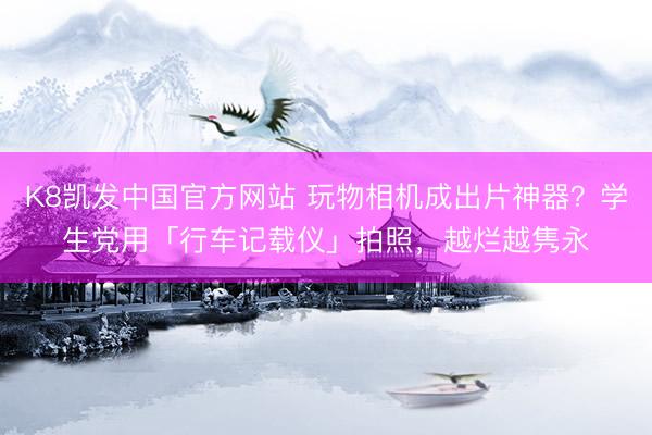 K8凯发中国官方网站 玩物相机成出片神器？学生党用「行车记载仪」拍照，越烂越隽永