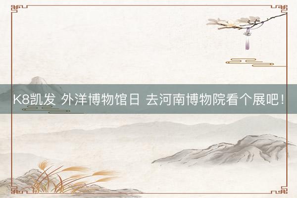 K8凯发 外洋博物馆日 去河南博物院看个展吧！