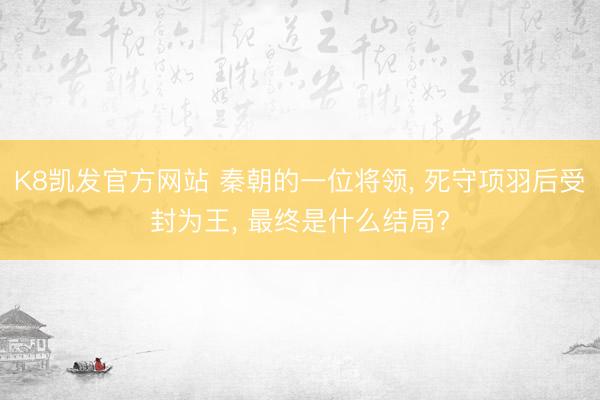 K8凯发官方网站 秦朝的一位将领, 死守项羽后受封为王, 最终是什么结局?
