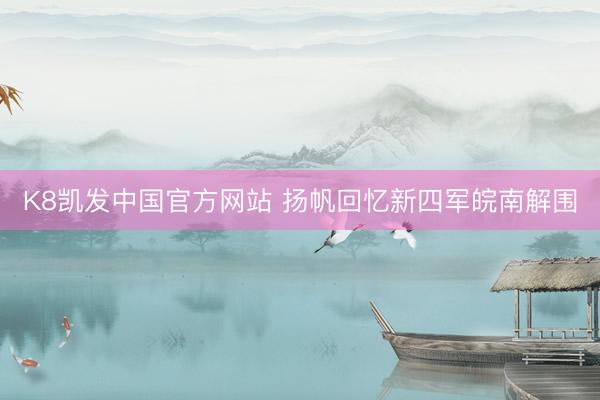 K8凯发中国官方网站 扬帆回忆新四军皖南解围