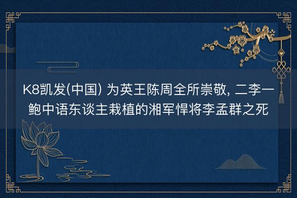 K8凯发(中国) 为英王陈周全所崇敬， 二李一鲍中语东谈主栽植的湘军悍将李孟群之死