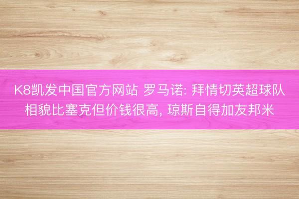 K8凯发中国官方网站 罗马诺: 拜情切英超球队相貌比塞克但价钱很高， 琼斯自得加友邦米