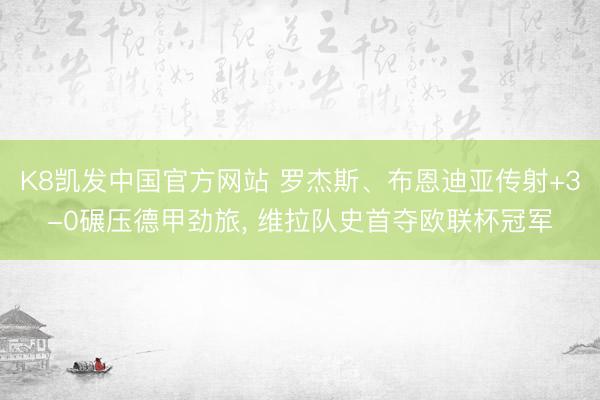 K8凯发中国官方网站 罗杰斯、布恩迪亚传射+3-0碾压德甲劲旅， 维拉队史首夺欧联杯冠军
