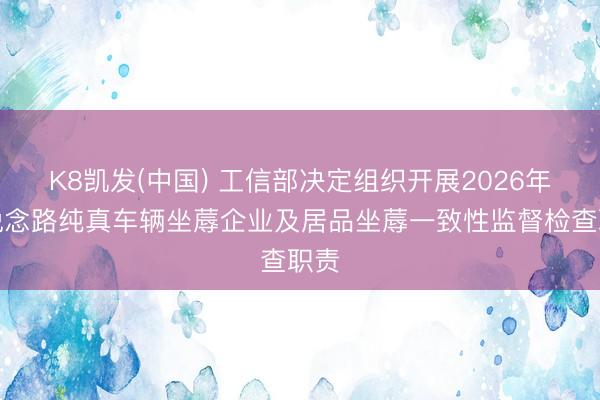 K8凯发(中国) 工信部决定组织开展2026年度说念路纯真车辆坐蓐企业及居品坐蓐一致性监督检查职责