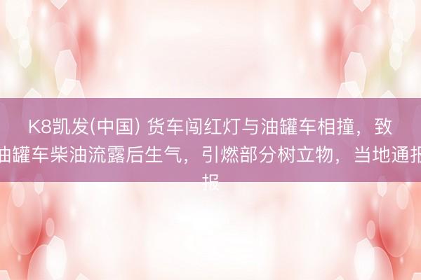 K8凯发(中国) 货车闯红灯与油罐车相撞，致油罐车柴油流露后生气，引燃部分树立物，当地通报