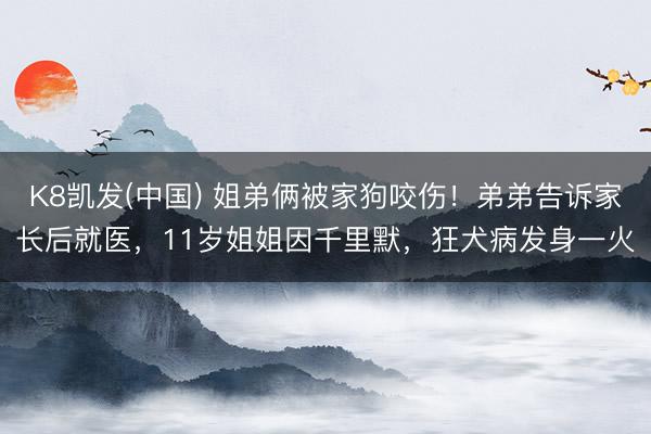 K8凯发(中国) 姐弟俩被家狗咬伤！弟弟告诉家长后就医，11岁姐姐因千里默，狂犬病发身一火