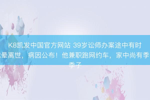 K8凯发中国官方网站 39岁讼师办案途中有时我晕离世，病因公布！他兼职跑网约车，家中尚有季子