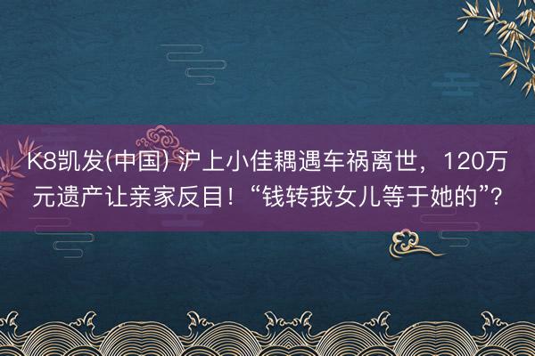 K8凯发(中国) 沪上小佳耦遇车祸离世，120万元遗产让亲家反目！“钱转我女儿等于她的”？