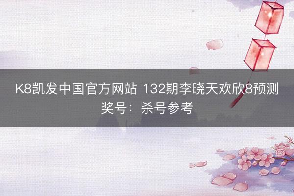 K8凯发中国官方网站 132期李晓天欢欣8预测奖号：杀号参考