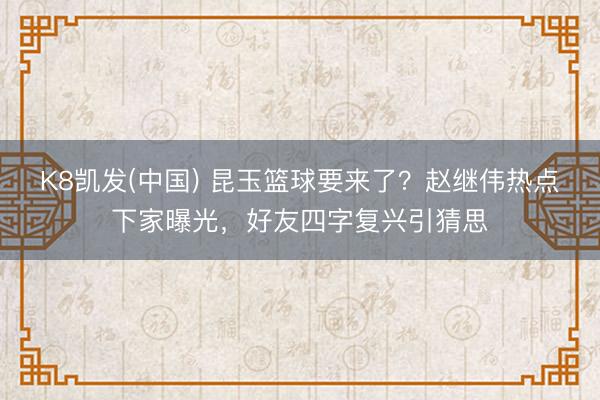 K8凯发(中国) 昆玉篮球要来了？赵继伟热点下家曝光，好友四字复兴引猜思