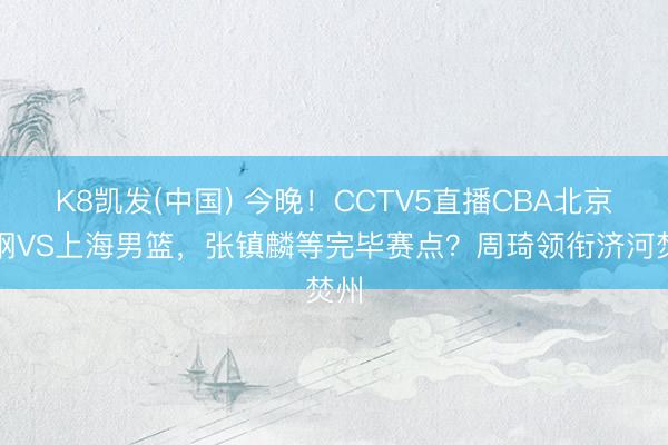 K8凯发(中国) 今晚！CCTV5直播CBA北京首钢VS上海男篮，张镇麟等完毕赛点？周琦领衔济河焚州