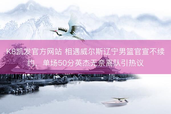 K8凯发官方网站 相遇威尔斯辽宁男篮官宣不续约，单场50分英杰无奈离队引热议