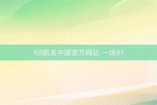 K8凯发中国官方网站 一场91