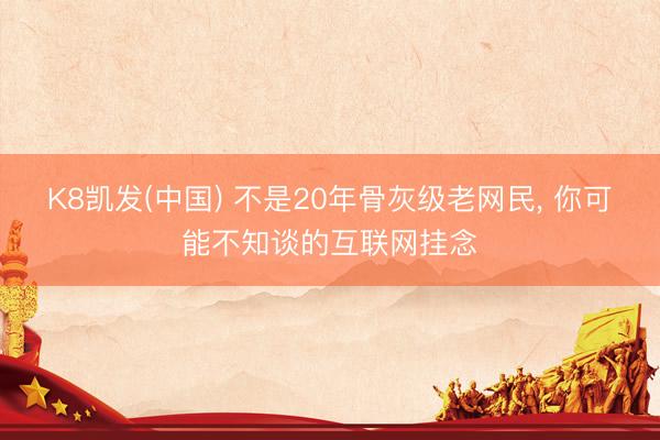 K8凯发(中国) 不是20年骨灰级老网民， 你可能不知谈的互联网挂念