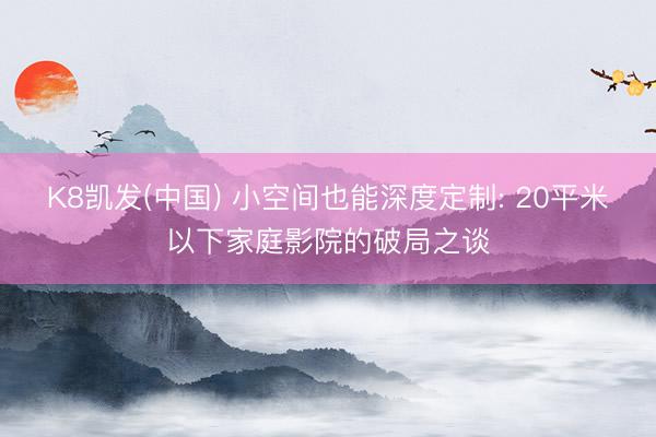 K8凯发(中国) 小空间也能深度定制: 20平米以下家庭影院的破局之谈