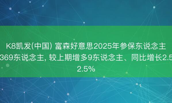 K8凯发(中国) 富森好意思2025年参保东说念主数369东说念主， 较上期增多9东说念主、同比增长2.5%