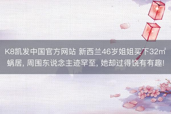 K8凯发中国官方网站 新西兰46岁姐姐买下32㎡蜗居, 周围东说念主迹罕至, 她却过得饶有有趣!