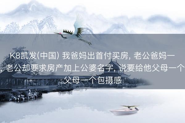 K8凯发(中国) 我爸妈出首付买房, 老公爸妈一分没出, 老公却要求房产加上公婆名字, 说要给他父母一个包摄感