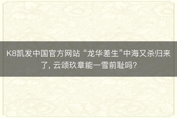 K8凯发中国官方网站 “龙华差生”中海又杀归来了， 云颂玖章能一雪前耻吗?