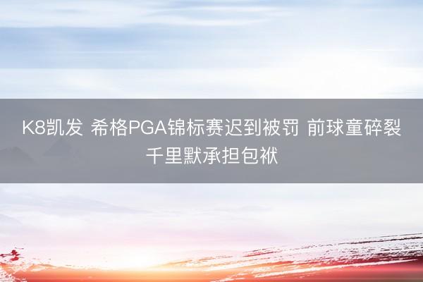 K8凯发 希格PGA锦标赛迟到被罚 前球童碎裂千里默承担包袱