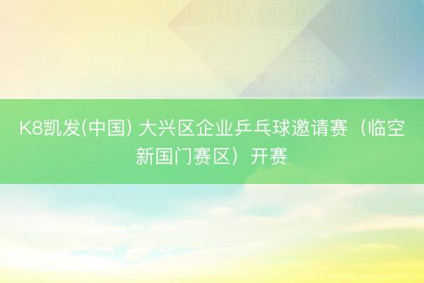 K8凯发(中国) 大兴区企业乒乓球邀请赛（临空新国门赛区）开赛