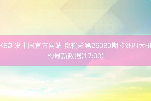 K8凯发中国官方网站 赢输彩第26080期欧洲四大机构最新数据(17:00)