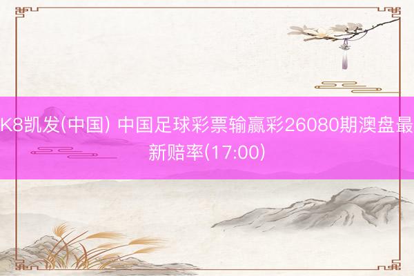 K8凯发(中国) 中国足球彩票输赢彩26080期澳盘最新赔率(17:00)