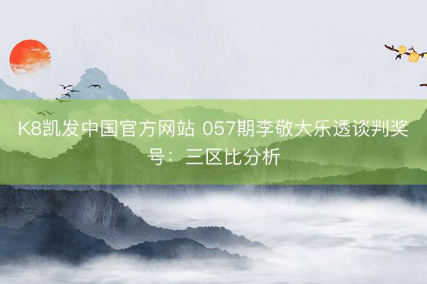 K8凯发中国官方网站 057期李敬大乐透谈判奖号：三区比分析