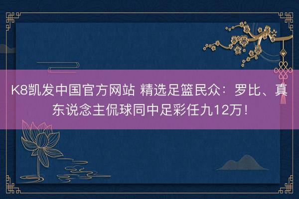 K8凯发中国官方网站 精选足篮民众：罗比、真东说念主侃球同中足彩任九12万！