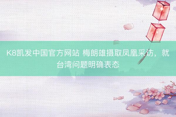 K8凯发中国官方网站 梅朗雄摄取凤凰采访，就台湾问题明确表态
