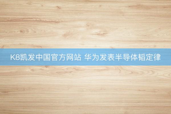 K8凯发中国官方网站 华为发表半导体韬定律