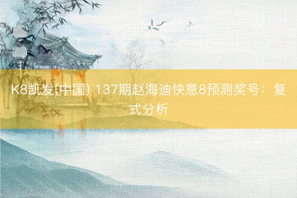 K8凯发(中国) 137期赵海迪快意8预测奖号：复式分析