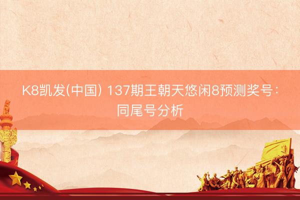 K8凯发(中国) 137期王朝天悠闲8预测奖号：同尾号分析