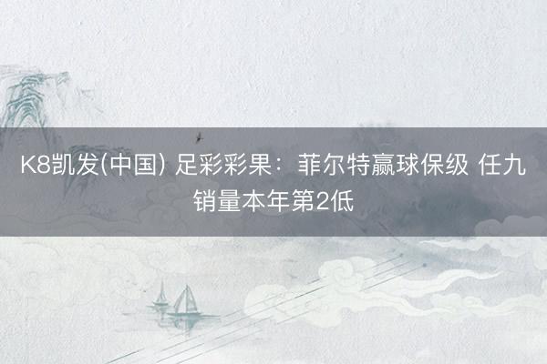 K8凯发(中国) 足彩彩果：菲尔特赢球保级 任九销量本年第2低