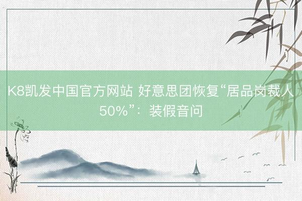 K8凯发中国官方网站 好意思团恢复“居品岗裁人50%”：装假音问