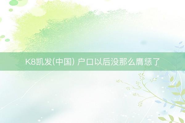 K8凯发(中国) 户口以后没那么膺惩了