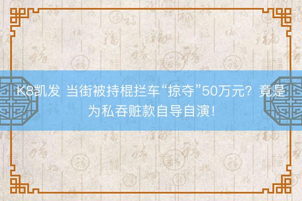 K8凯发 当街被持棍拦车“掠夺”50万元？竟是为私吞赃款自导自演！