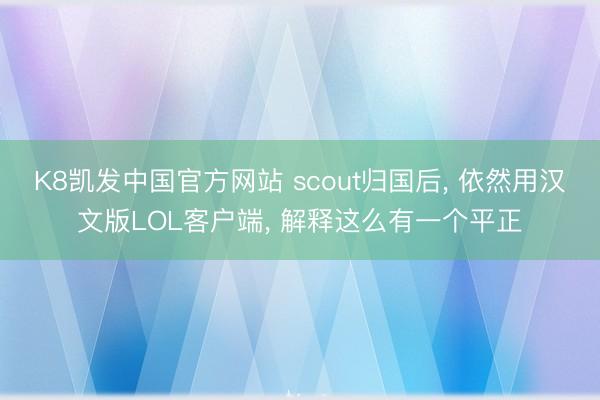 K8凯发中国官方网站 scout归国后， 依然用汉文版LOL客户端， 解释这么有一个平正