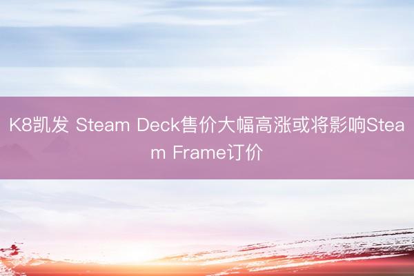 K8凯发 Steam Deck售价大幅高涨或将影响Steam Frame订价