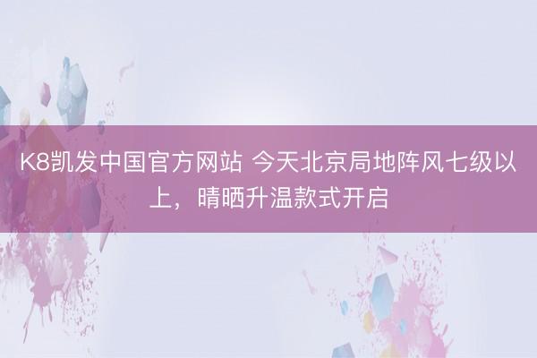 K8凯发中国官方网站 今天北京局地阵风七级以上，晴晒升温款式开启