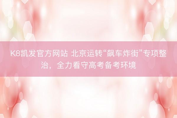 K8凯发官方网站 北京运转“飙车炸街”专项整治，全力看守高考备考环境