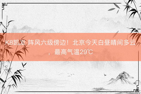 K8凯发 阵风六级傍边！北京今天白昼晴间多云，最高气温29℃