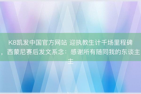 K8凯发中国官方网站 迎执教生计千场里程碑，西蒙尼赛后发文系念：感谢所有随同我的东谈主