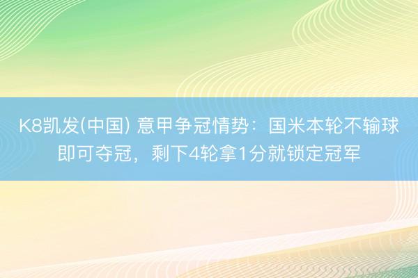 K8凯发(中国) 意甲争冠情势：国米本轮不输球即可夺冠，剩下4轮拿1分就锁定冠军