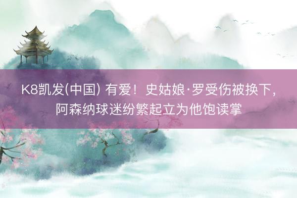 K8凯发(中国) 有爱！史姑娘·罗受伤被换下，阿森纳球迷纷繁起立为他饱读掌