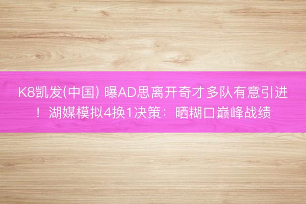 K8凯发(中国) 曝AD思离开奇才多队有意引进!湖媒模拟4换1决策:晒糊口巅峰战绩